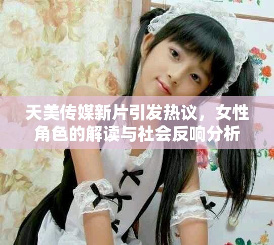 天美传媒新片引发热议，女性角色的解读与社会反响分析