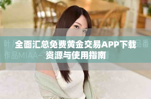 全面汇总免费黄金交易APP下载资源与使用指南