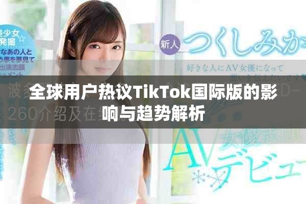 全球用户热议TikTok国际版的影响与趋势解析