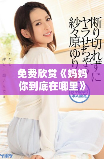免费欣赏《妈妈你到底在哪里》电视剧的完整观看指南
