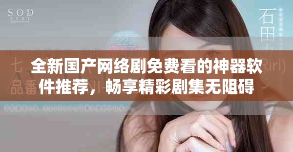 全新国产网络剧免费看的神器软件推荐，畅享精彩剧集无阻碍