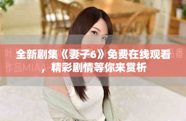 全新剧集《妻子6》免费在线观看，精彩剧情等你来赏析
