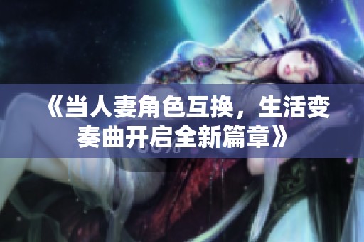 《当人妻角色互换，生活变奏曲开启全新篇章》