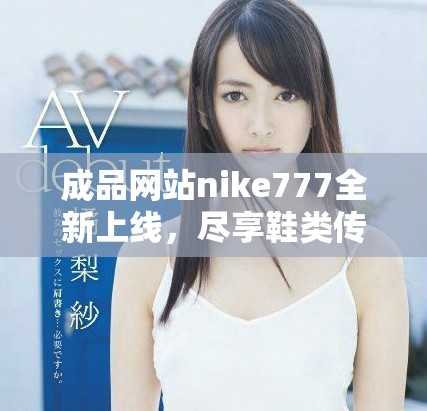 成品网站nike777全新上线，尽享鞋类传奇与时尚体验