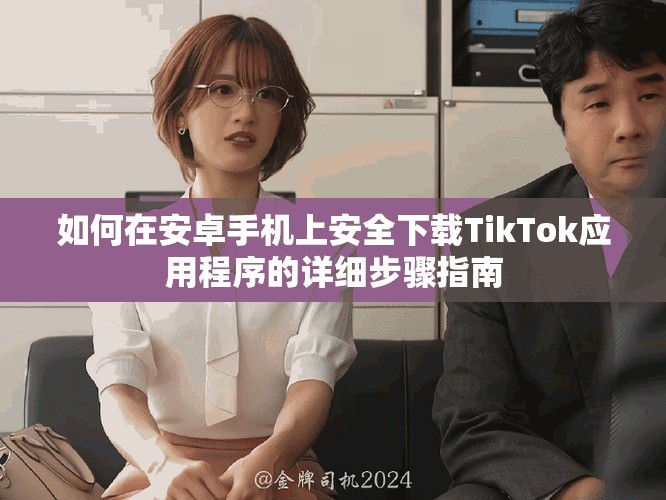 如何在安卓手机上安全下载TikTok应用程序的详细步骤指南