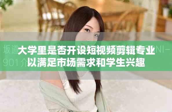 大学里是否开设短视频剪辑专业以满足市场需求和学生兴趣
