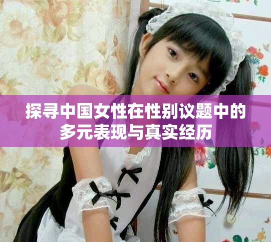 探寻中国女性在性别议题中的多元表现与真实经历