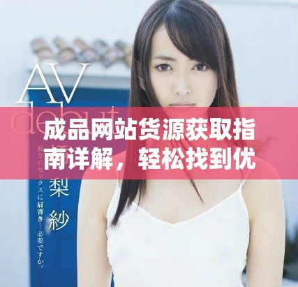 成品网站货源获取指南详解，轻松找到优质货源的途径