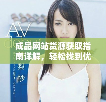 成品网站货源获取指南详解，轻松找到优质货源的途径