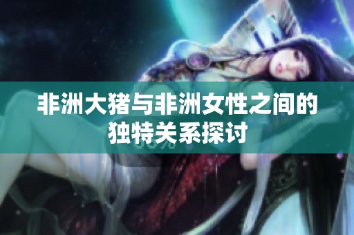 非洲大猪与非洲女性之间的独特关系探讨