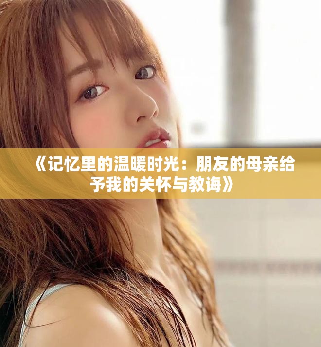 《记忆里的温暖时光：朋友的母亲给予我的关怀与教诲》