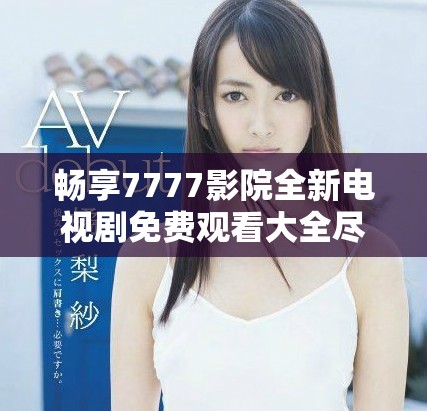 畅享7777影院全新电视剧免费观看大全尽在这里随心观看