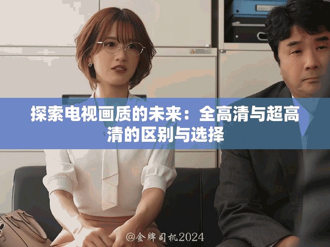 探索电视画质的未来：全高清与超高清的区别与选择
