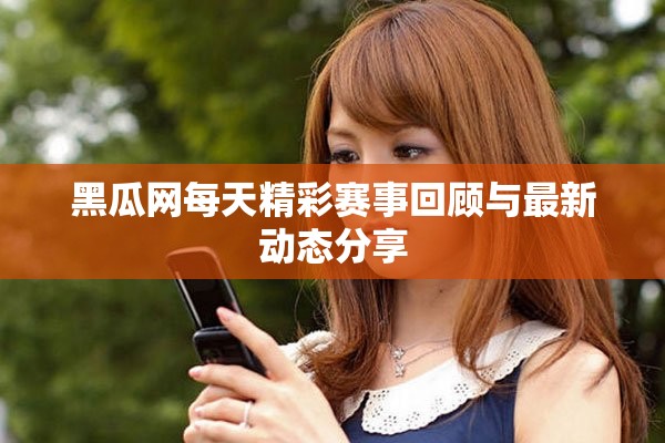 黑瓜网每天精彩赛事回顾与最新动态分享