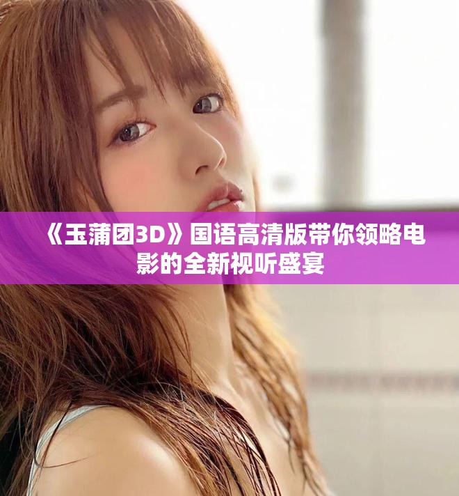 《玉蒲团3D》国语高清版带你领略电影的全新视听盛宴
