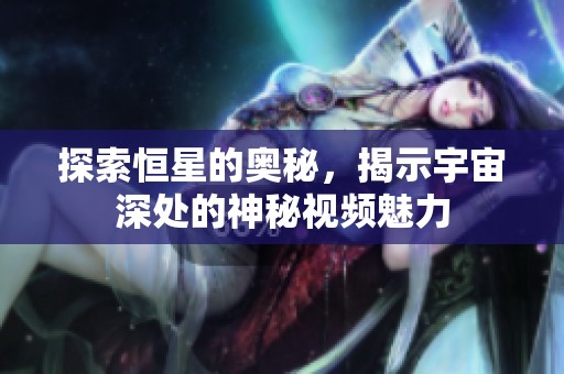 探索恒星的奥秘，揭示宇宙深处的神秘视频魅力