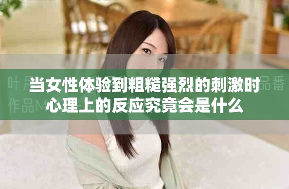 当女性体验到粗糙强烈的刺激时心理上的反应究竟会是什么