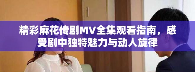 精彩麻花传剧MV全集观看指南，感受剧中独特魅力与动人旋律