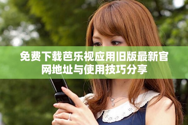 免费下载芭乐视应用旧版最新官网地址与使用技巧分享