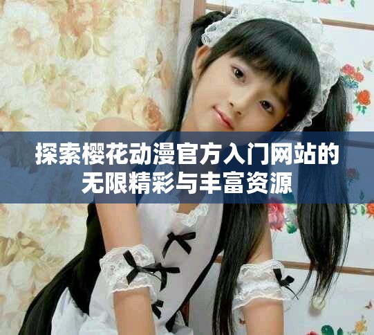 探索樱花动漫官方入门网站的无限精彩与丰富资源