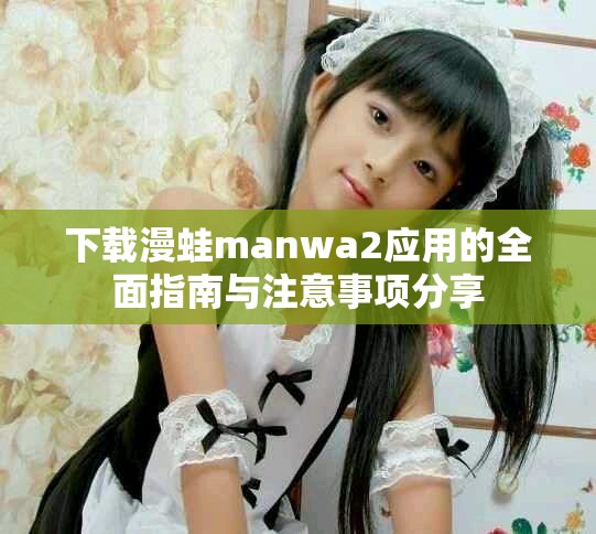 下载漫蛙manwa2应用的全面指南与注意事项分享