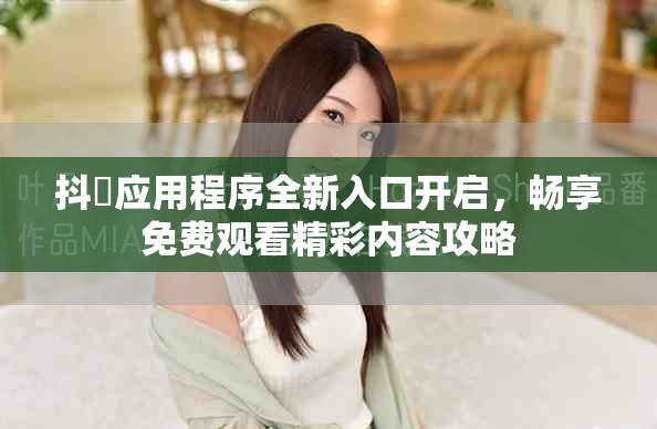 抖抈应用程序全新入口开启，畅享免费观看精彩内容攻略