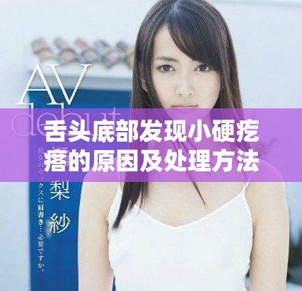 舌头底部发现小硬疙瘩的原因及处理方法分析