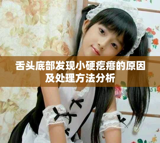舌头底部发现小硬疙瘩的原因及处理方法分析