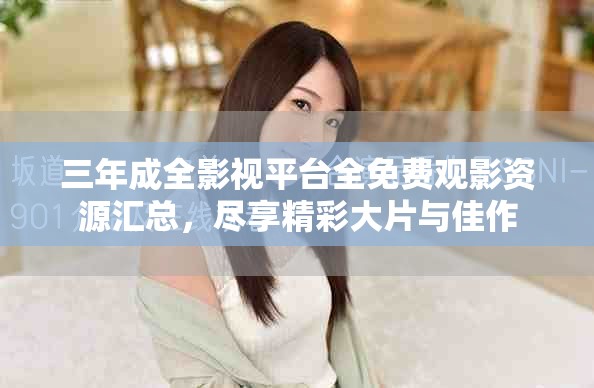 三年成全影视平台全免费观影资源汇总，尽享精彩大片与佳作