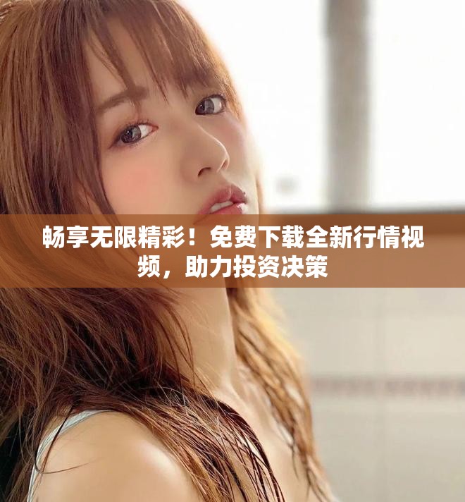 畅享无限精彩！免费下载全新行情视频，助力投资决策