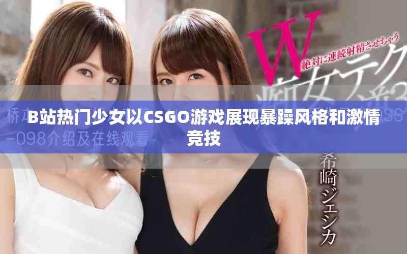 B站热门少女以CSGO游戏展现暴躁风格和激情竞技