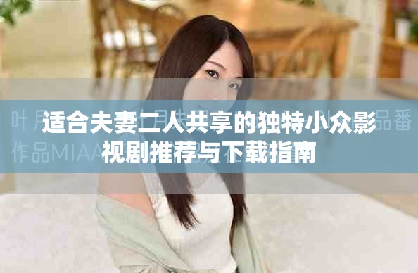 适合夫妻二人共享的独特小众影视剧推荐与下载指南