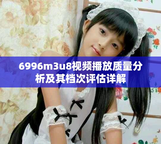 6996m3u8视频播放质量分析及其档次评估详解