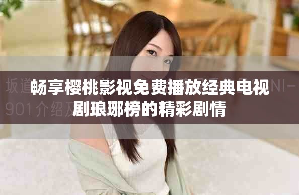 畅享樱桃影视免费播放经典电视剧琅琊榜的精彩剧情
