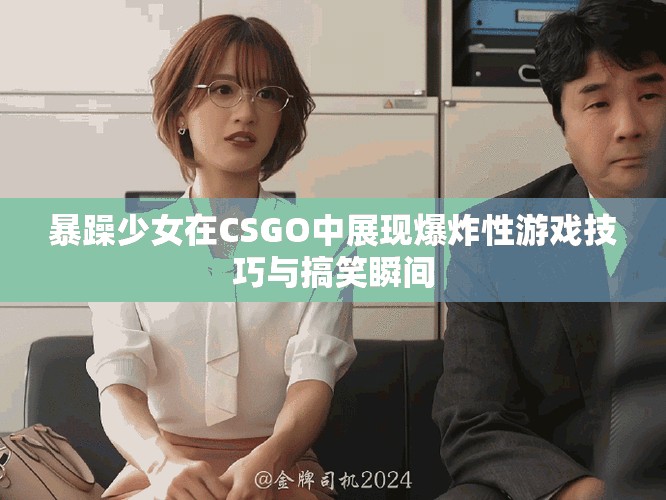 暴躁少女在CSGO中展现爆炸性游戏技巧与搞笑瞬间