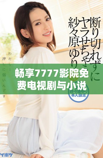 畅享7777影院免费电视剧与小说全集，尽在掌握之中！