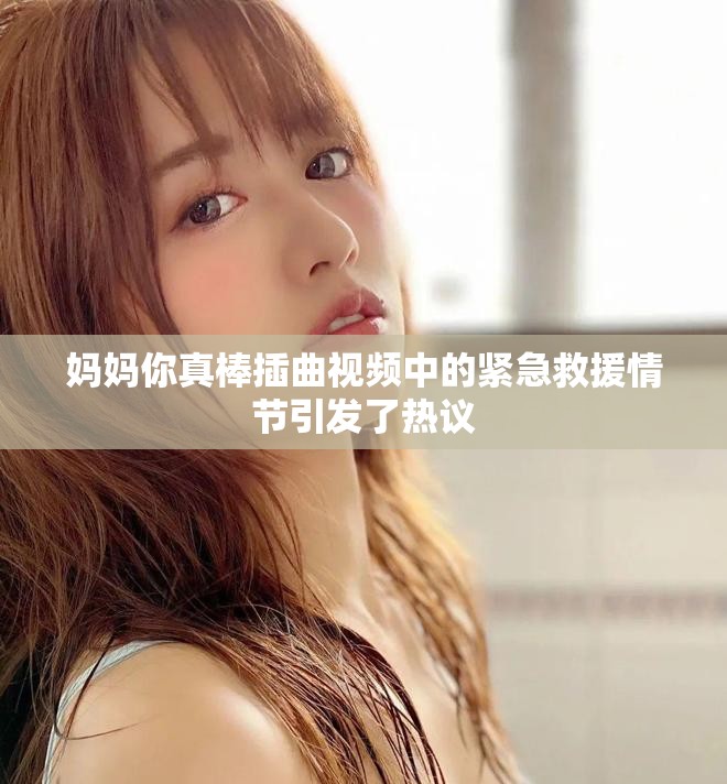 妈妈你真棒插曲视频中的紧急救援情节引发了热议