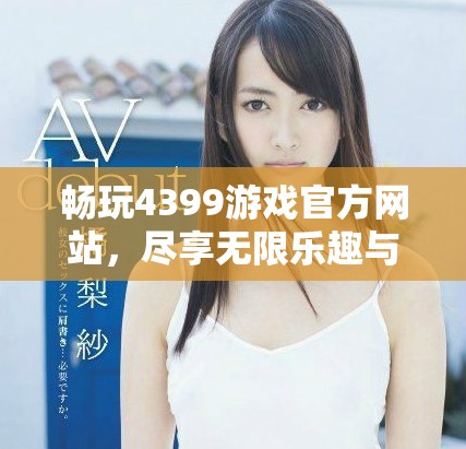 畅玩4399游戏官方网站，尽享无限乐趣与精彩内容