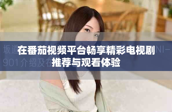 在番茄视频平台畅享精彩电视剧推荐与观看体验
