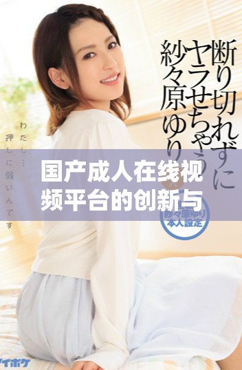 国产成人在线视频平台的创新与发展趋势分析