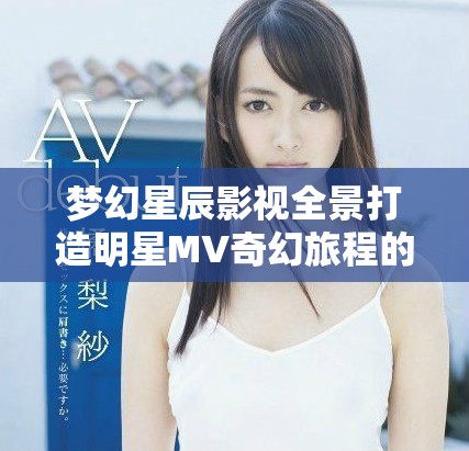 梦幻星辰影视全景打造明星MV奇幻旅程的精彩合集