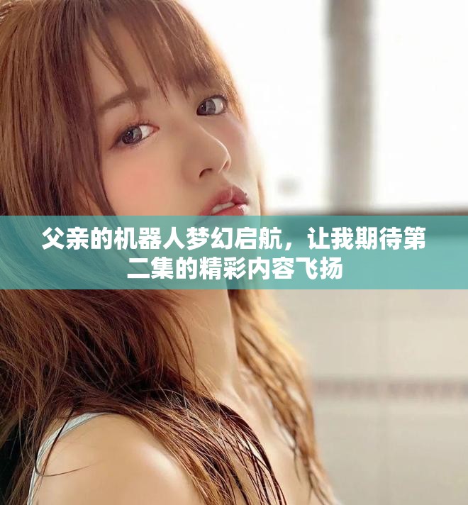 父亲的机器人梦幻启航，让我期待第二集的精彩内容飞扬