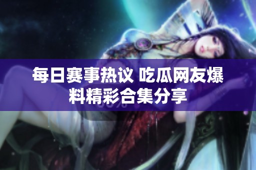 每日赛事热议 吃瓜网友爆料精彩合集分享