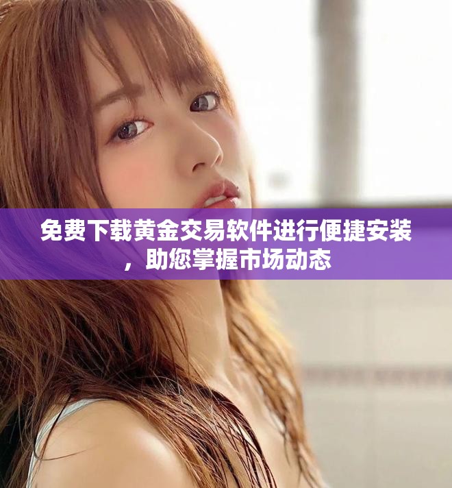 免费下载黄金交易软件进行便捷安装，助您掌握市场动态