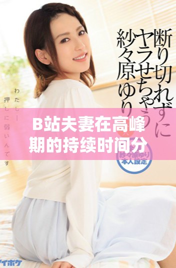 B站夫妻在高峰期的持续时间分析与影响因素探讨