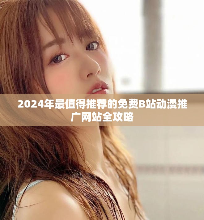 2024年最值得推荐的免费B站动漫推广网站全攻略