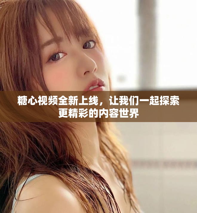 糖心视频全新上线，让我们一起探索更精彩的内容世界