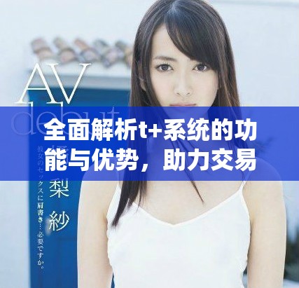 全面解析t+系统的功能与优势，助力交易效率提升
