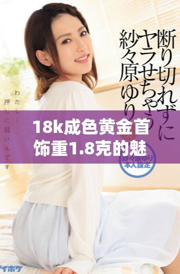 18k成色黄金首饰重1.8克的魅力与价值解析