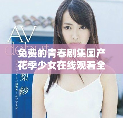 免费的青春剧集国产花季少女在线观看全剧盛况回顾